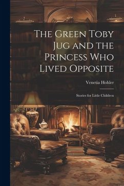 The Green Toby Jug and the Princess Who Lived Opposite: Stories for Little Children - Hohler, Venetia