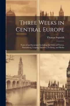 Three Weeks in Central Europe; Notes of an Excursion Including the Cities of Treves, Nuremberg, Leipzig, Dresden, Freiberg, and Berlin - Sopwith, Thomas
