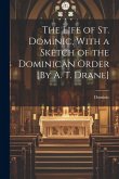 The Life of St. Dominic, With a Sketch of the Dominican Order [By A. T. Drane]