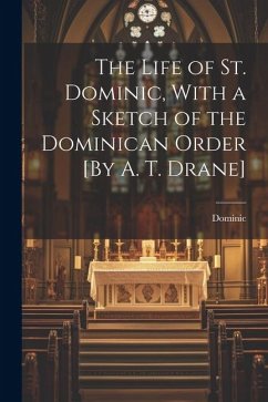 The Life of St. Dominic, With a Sketch of the Dominican Order [By A. T. Drane] - Dominic