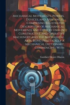 Mechanical Movements, Powers, Devices, and Appliances, Comprising Illustrated Description of Mechanical Movements and Devices Used in Constructive and - Hiscox, Gardner Dexter