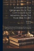 A Digest Of The Ordinances Of The City Council Of Memphis, From The Year 1826 To 1857: Together With All Acts Of The Legislature Of Tennessee Which Re