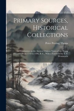 Primary Sources, Historical Collections: A Dissertation on the Ancient Chinese Vases of the Shang Dynasty: From 1743 to 1496, B. C., With a Foreword b - Thoms, Peter Perring
