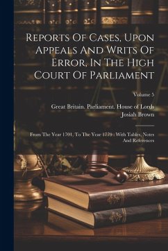 Reports Of Cases, Upon Appeals And Writs Of Error, In The High Court Of Parliament: From The Year 1701, To The Year 1779: With Tables, Notes And Refer - Brown, Josiah