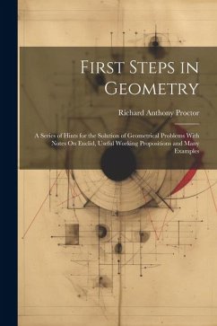 First Steps in Geometry: A Series of Hints for the Solution of Geometrical Problems With Notes On Euclid, Useful Working Propositions and Many - Proctor, Richard Anthony
