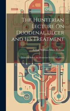The Hunterian Lecture On Duodenal Ulcer and Its Treatment: Delivered Before the Hunterian Society of London - Robson, Arthur William Mayo