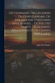 Dictionnaire Des Légendes Du Christianisme, Ou Collection D'histoires Apocryphes, ... De Vies Des Saints ... Également Apocryphes Et De Chants Populai