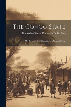 The Congo State: Or, the Growth of Civilisation in Central Africa - De Boulger, Demetrius Charles Kavanagh