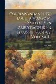 Correspondance De Louis Xiv Avec M. Amelot, Son Ambassadeur En Espagne 1705-1709, Volume 1...