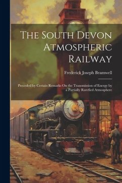 The South Devon Atmospheric Railway: Preceded by Certain Remarks On the Transmission of Energy by a Partially Rarefied Atmosphere - Bramwell, Frederick Joseph