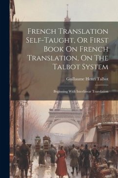 French Translation Self-taught, Or First Book On French Translation, On The Talbot System: Beginning With Interlinear Translation - Talbot, Guillaume Henri