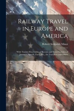 Railway Travel in Europe and America: With Twenty-Five Tables of Recent and Novel Statistics of Journeys, Speeds, Fares, Etc., for Travellers and Othe - Minot, Robert Sedgwick