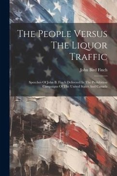 The People Versus The Liquor Traffic: Speeches Of John B. Finch Delivered In The Prohibition Campaigns Of The United States And Canada - Finch, John Bird