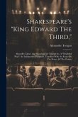 Shakespeare's "king Edward The Third,": Absurdly Called, And Scandalously Treated As, A "doubtful Play" An Indignation Pamphlet. Together With An Essa