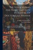 The Voyages And Five Years' Captivity In Algiers, Of Doctor G.s.f. Pfeiffer: With An Appendix, Giving A True Description Of The Customs, Manners, And