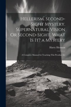 Hellerism. Second-Sight Mystery. Supernatural Vision Or Second-Sight. What Is It? a Mystery: A Complete Manual for Teaching This Peculiar Art - Hermon, Harry