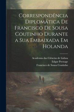 Correspondência diplomática de Francisco de Sousa Coutinho durante a sua embaixada em Holanda - De Lisboa, Academia Das Ciências; Prestage, Edgar