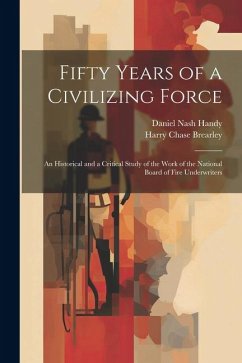 Fifty Years of a Civilizing Force; an Historical and a Critical Study of the Work of the National Board of Fire Underwriters - Brearley, Harry Chase; Handy, Daniel Nash