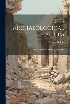 The Archaeological Album: Or, Museum of National Antiquities - Wright, Thomas