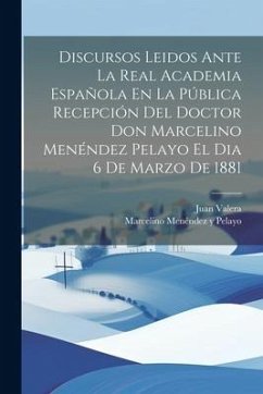 Discursos Leidos Ante La Real Academia Española En La Pública Recepción Del Doctor Don Marcelino Menéndez Pelayo El Dia 6 De Marzo De 1881 - Pelayo, Marcelino Menéndez Y.; Valera, Juan