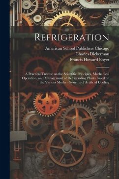 Refrigeration; a Practical Treatise on the Scientific Principles, Mechanical Operation, and Management of Refrigerating Plants Based on the Various Mo - Charles, Dickerman; Howard, Boyer Francis