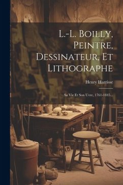 L.-l. Boilly, Peintre, Dessinateur, Et Lithographe: Sa Vie Et Son œuvre, 1761-1845... - Harrisse, Henry