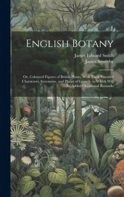 English Botany: Or, Coloured Figures of British Plants, With Their Essential Characters, Synonyms, and Places of Growth. to Which Will - Smith, James Edward; Sowerby, James