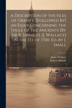 A Description of the Isles of Orkney. [Followed By] an Essay Concerning the Thule of the Ancients [By Sir R. Sibbald]. [J. Wallace] in the Ed. of 1700 - Wallace, James; Sibbald, Robert