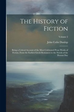 The History of Fiction: Being a Critical Account of the Most Celebrated Prose Works of Fiction, From the Earliest Greek Romances to the Novels - Dunlop, John Colin