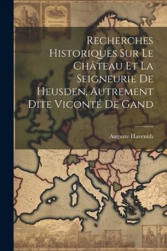Recherches Historiques Sur Le Château Et La Seigneurie De Heusden, Autrement Dite Viconté De Gand - Auguste, Havenith