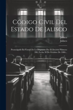 Código Civil Del Estado De Jalisco: Promulgado En Virtud De Lo Dispuesto Por El Decreto Número 208, Fecha 30 De Octubre De 1886... - (Mexico), Jalisco