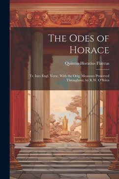 The Odes of Horace: Tr. Into Engl. Verse, With the Orig. Measures Preserved Throughout, by R.W. O'Brien - Flaccus, Quintus Horatius