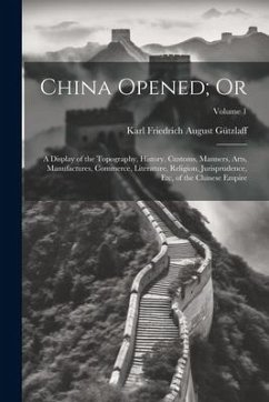 China Opened; Or: A Display of the Topography, History, Customs, Manners, Arts, Manufactures, Commerce, Literature, Religion, Jurisprude - Gützlaff, Karl Friedrich August