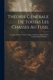 Théorie Générale De Toutes Les Chasses Au Fusil: À Courre Et À Tir, Pour Le Gibier À Poil Et À Plume, Et Des Grandes Chasses Royales ...