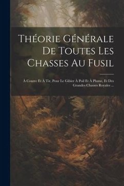 Théorie Générale De Toutes Les Chasses Au Fusil: À Courre Et À Tir, Pour Le Gibier À Poil Et À Plume, Et Des Grandes Chasses Royales ... - Anonymous