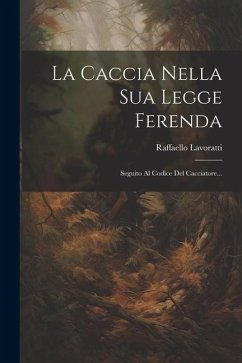 La Caccia Nella Sua Legge Ferenda: Seguito Al Codice Del Cacciatore... - Lavoratti, Raffaello