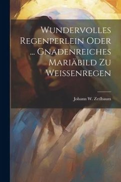 Wundervolles Regenperlein Oder ... Gnadenreiches Mariäbild Zu Weissenregen - Zetlbaum, Johann W.