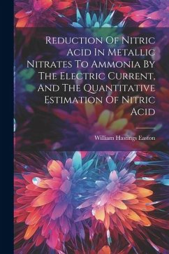Reduction Of Nitric Acid In Metallic Nitrates To Ammonia By The Electric Current, And The Quantitative Estimation Of Nitric Acid - Easton, William Hastings