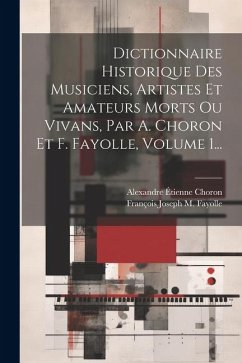Dictionnaire Historique Des Musiciens, Artistes Et Amateurs Morts Ou Vivans, Par A. Choron Et F. Fayolle, Volume 1... - Choron, Alexandre Étienne