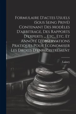 Formulaire D'actes Usuels (Sous Seing Privé) Contenant Des Modèles D'arbitrage, Des Rapports D'experts ... Etc., Etc. Et Annoté D'observations Pratiqu - Lainey