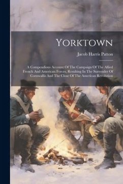 Yorktown: A Compendious Account Of The Campaign Of The Allied French And American Forces, Resulting In The Surrender Of Cornwall - Patton, Jacob Harris