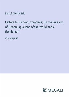 Letters to His Son, Complete; On the Fine Art of Becoming a Man of the World and a Gentleman - Chesterfield, Earl Of