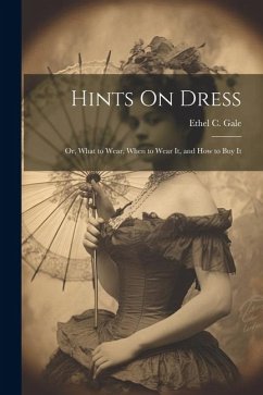 Hints On Dress: Or, What to Wear, When to Wear It, and How to Buy It - Gale, Ethel C.