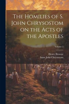 The Homilies of S. John Chrysostom on the Acts of the Apostles; Volume 2 - Browne, Henry; John Chrysostom, Saint