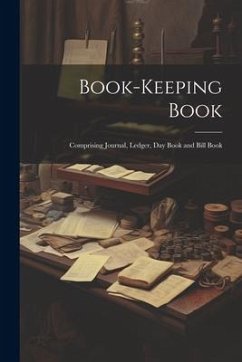 Book-keeping Book: Comprising Journal, Ledger, day Book and Bill Book - Anonymous