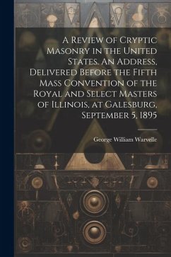A Review of Cryptic Masonry in the United States. An Address, Delivered Before the Fifth Mass Convention of the Royal and Select Masters of Illinois, - Warvelle, George William