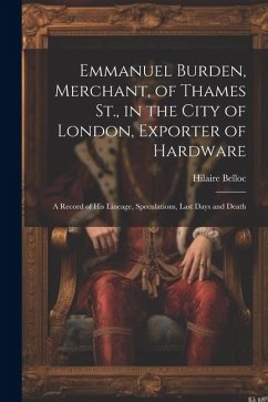 Emmanuel Burden, Merchant, of Thames St., in the City of London, Exporter of Hardware: A Record of His Lineage, Speculations, Last Days and Death - Belloc, Hilaire