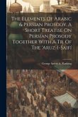 The Elements Of Arabic & Persian Prosody. A Short Treatise On Persian Prosody Together With A Tr. Of The 'aruz-i-saifí