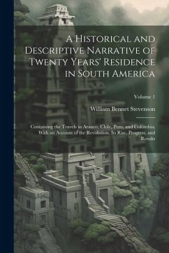 A Historical and Descriptive Narrative of Twenty Years' Residence in South America: Containing the Travels in Arauco, Chile, Peru, and Colombia; With - Stevenson, William Bennet