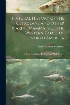 Natural History of the Cetaceans and Other Marine Mammals of the Western Coast of North America: With an Account of the American Whale Fishery - Scammon, Charles Melville
